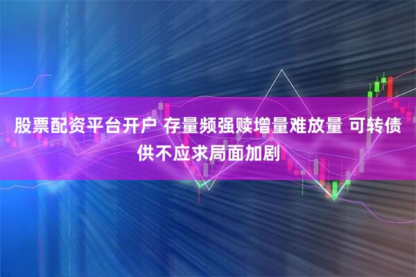 股票配资平台开户 存量频强赎增量难放量 可转债供不应求局面加剧
