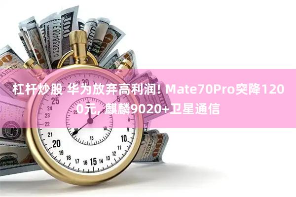 杠杆炒股 华为放弃高利润! Mate70Pro突降1200元, 麒麟9020+卫星通信