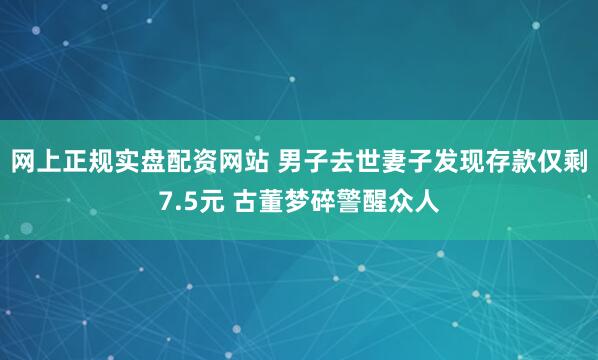 网上正规实盘配资网站 男子去世妻子发现存款仅剩7.5元 古董梦碎警醒众人