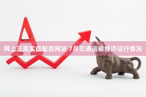 网上正规实盘配资网站 7月交通运输经济运行情况