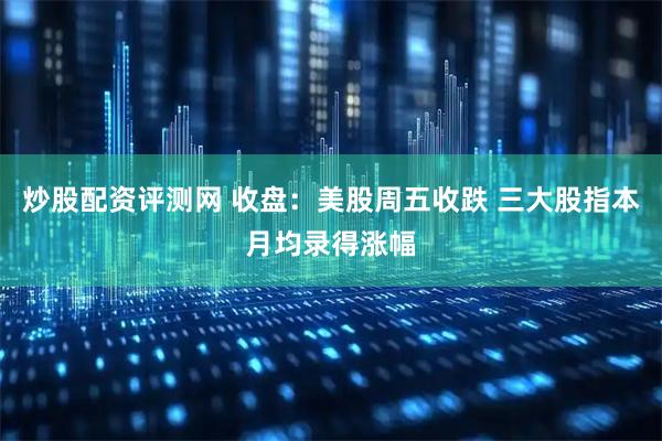 炒股配资评测网 收盘：美股周五收跌 三大股指本月均录得涨幅