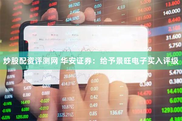 炒股配资评测网 华安证券：给予景旺电子买入评级