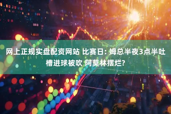 网上正规实盘配资网站 比赛日: 姆总半夜3点半吐槽进球被吹 阿莫林摆烂?