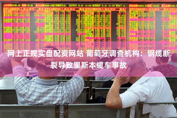 网上正规实盘配资网站 葡萄牙调查机构：钢缆断裂导致里斯本缆车事故