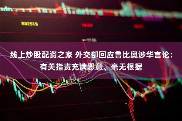 线上炒股配资之家 外交部回应鲁比奥涉华言论：有关指责充满恶意、毫无根据