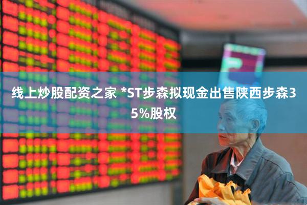 线上炒股配资之家 *ST步森拟现金出售陕西步森35%股权