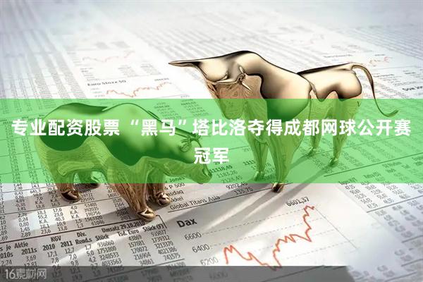 专业配资股票 “黑马”塔比洛夺得成都网球公开赛冠军