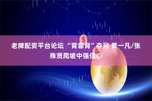 老牌配资平台论坛 “背靠背”夺冠&#32;贾一凡/张殊贤爬坡中强信心