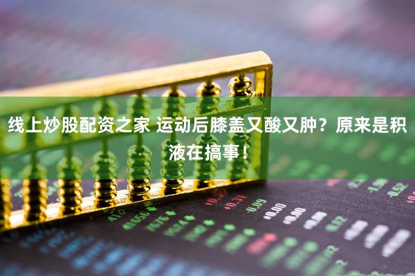 线上炒股配资之家 运动后膝盖又酸又肿？原来是积液在搞事！