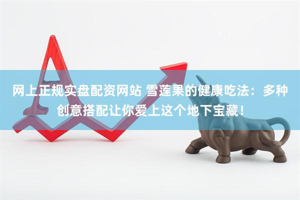 网上正规实盘配资网站 雪莲果的健康吃法：多种创意搭配让你爱上这个地下宝藏！