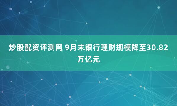 炒股配资评测网 9月末银行理财规模降至30.82万亿元