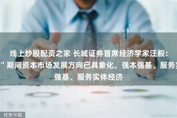 线上炒股配资之家 长城证券首席经济学家汪毅：“十五五”期间资本市场发展方向已具象化，强本强基、服务实体经济