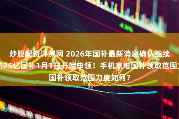 炒股配资评测网 2026年国补最新消息确认继续！第一批625亿国补1月1日开始申领！手机家电国补领取范围力度如何？