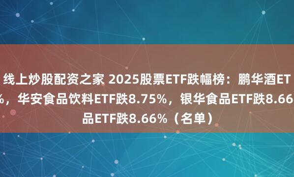 线上炒股配资之家 2025股票ETF跌幅榜：鹏华酒ETF跌12.2%，华安食品饮料ETF跌8.75%，银华食品ETF跌8.66%（名单）