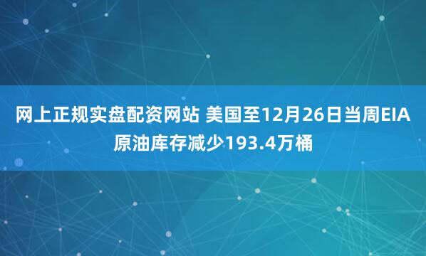 网上正规实盘配资网站 美国至12月26日当周EIA原油库存减少193.4万桶