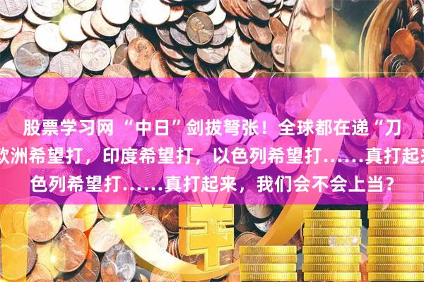 股票学习网 “中日”剑拔弩张！全球都在递“刀子”？美国希望打，欧洲希望打，印度希望打，以色列希望打……真打起来，我们会不会上当？