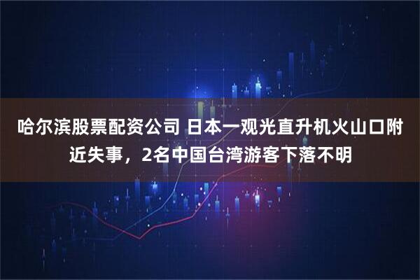 哈尔滨股票配资公司 日本一观光直升机火山口附近失事，2名中国台湾游客下落不明