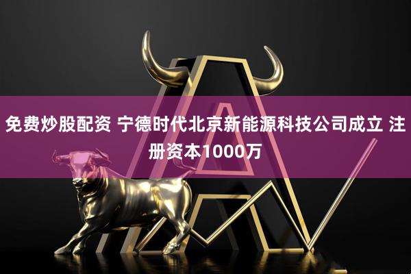 免费炒股配资 宁德时代北京新能源科技公司成立 注册资本1000万