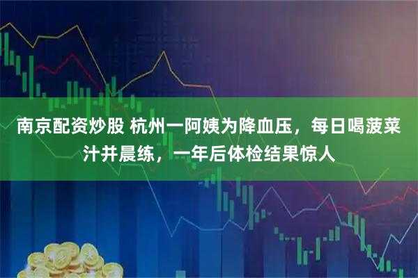 南京配资炒股 杭州一阿姨为降血压，每日喝菠菜汁并晨练，一年后体检结果惊人