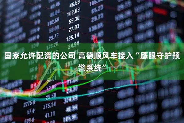 国家允许配资的公司 高德顺风车接入“鹰眼守护预警系统”