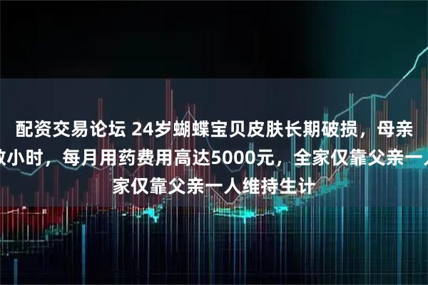 配资交易论坛 24岁蝴蝶宝贝皮肤长期破损，母亲日均护理数小时，每月用药费用高达5000元，全家仅靠父亲一人维持生计