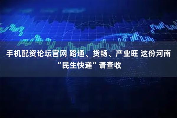手机配资论坛官网 路通、货畅、产业旺 这份河南“民生快递”请查收