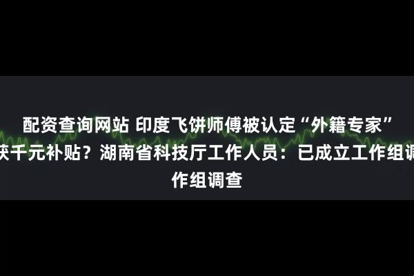 配资查询网站 印度飞饼师傅被认定“外籍专家”并获千元补贴？湖南省科技厅工作人员：已成立工作组调查