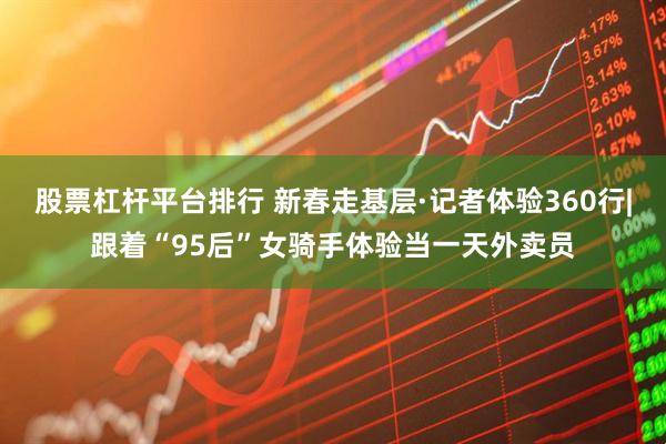 股票杠杆平台排行 新春走基层·记者体验360行|跟着“95后”女骑手体验当一天外卖员