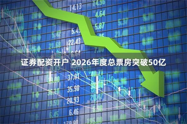 证券配资开户 2026年度总票房突破50亿