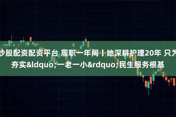 炒股配资配资平台 履职一年间丨她深耕护理20年 只为夯实&ldquo;一老一小&rdquo;民生服务根基