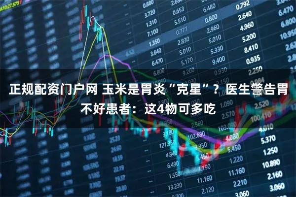 正规配资门户网 玉米是胃炎“克星”？医生警告胃不好患者：这4物可多吃