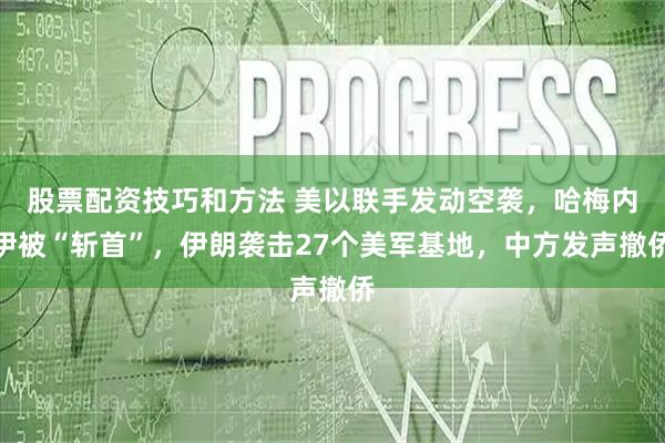 股票配资技巧和方法 美以联手发动空袭，哈梅内伊被“斩首”，伊朗袭击27个美军基地，中方发声撤侨