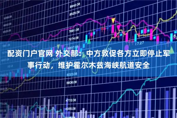 配资门户官网 外交部：中方敦促各方立即停止军事行动，维护霍尔木兹海峡航道安全