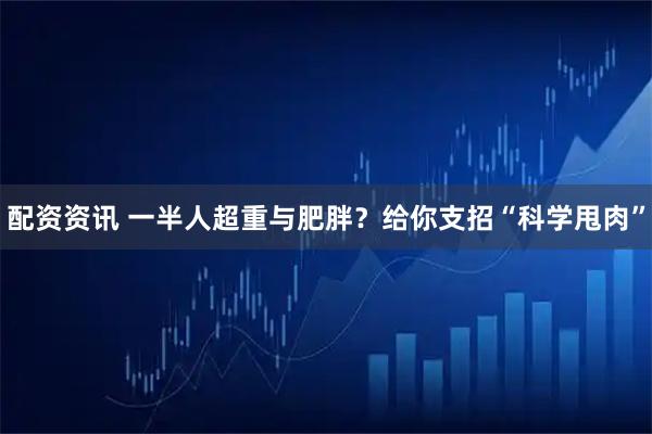 配资资讯 一半人超重与肥胖？给你支招“科学甩肉”