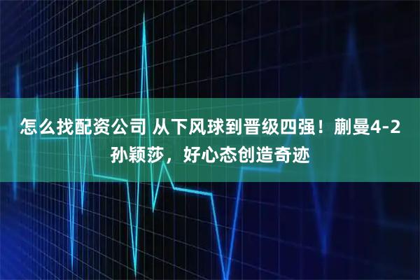 怎么找配资公司 从下风球到晋级四强！蒯曼4-2孙颖莎，好心态创造奇迹