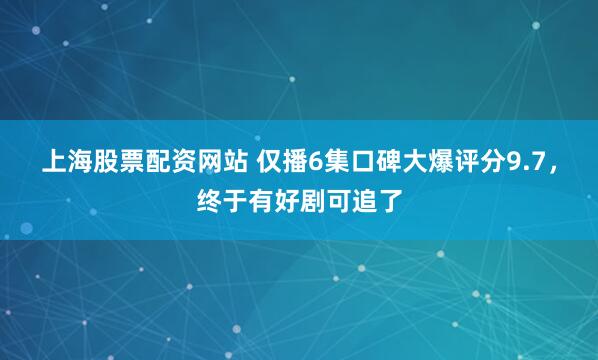 上海股票配资网站 仅播6集口碑大爆评分9.7，终于有好剧可追了