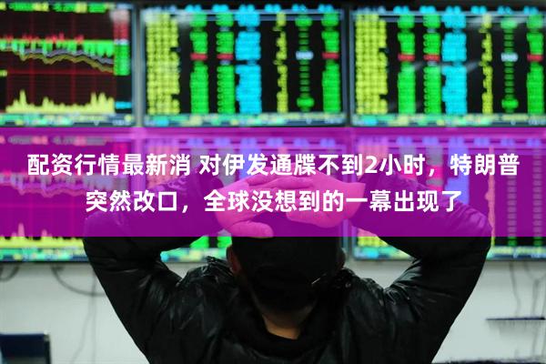 配资行情最新消 对伊发通牒不到2小时，特朗普突然改口，全球没想到的一幕出现了