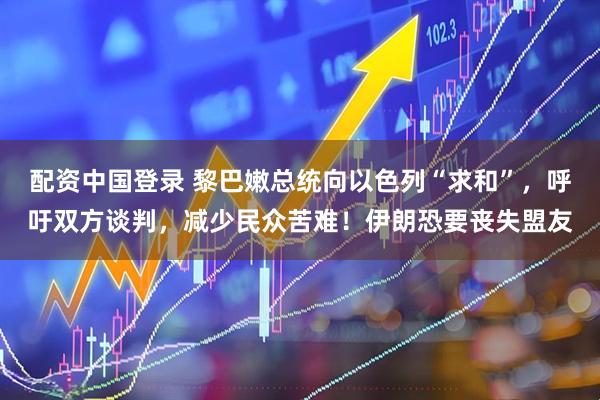 配资中国登录 黎巴嫩总统向以色列“求和”，呼吁双方谈判，减少民众苦难！伊朗恐要丧失盟友