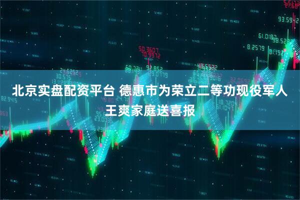 北京实盘配资平台 德惠市为荣立二等功现役军人王爽家庭送喜报