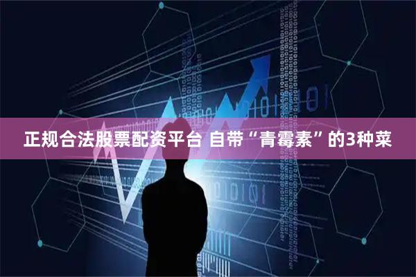正规合法股票配资平台 自带“青霉素”的3种菜