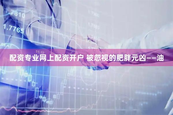 配资专业网上配资开户 被忽视的肥胖元凶——油