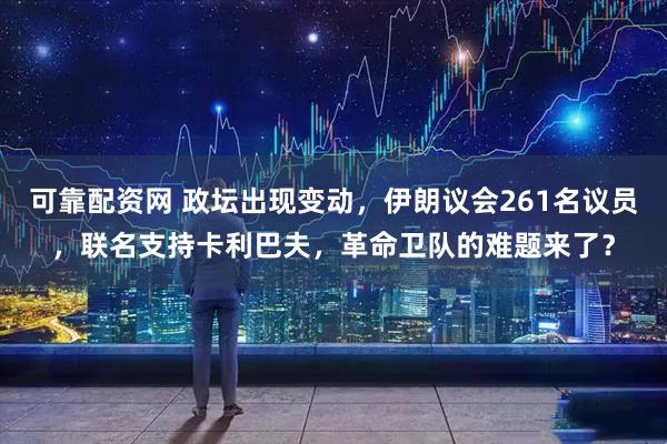 可靠配资网 政坛出现变动，伊朗议会261名议员，联名支持卡利巴夫，革命卫队的难题来了？