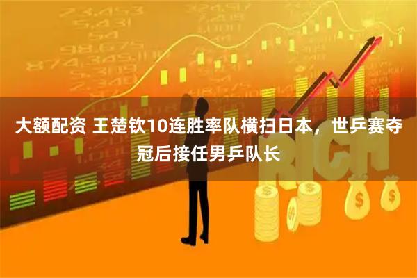 大额配资 王楚钦10连胜率队横扫日本，世乒赛夺冠后接任男乒队长