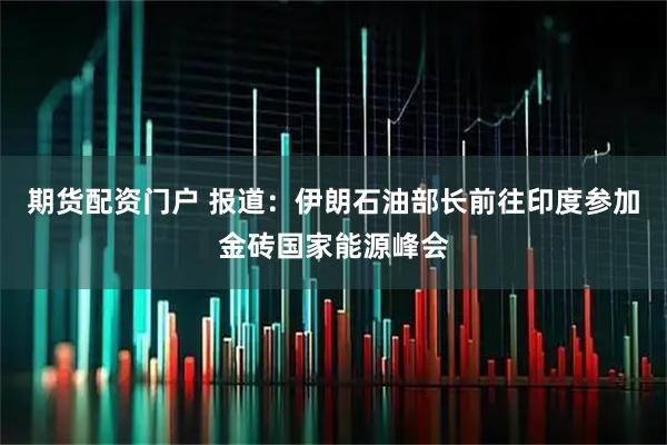 期货配资门户 报道：伊朗石油部长前往印度参加金砖国家能源峰会