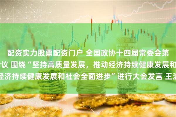 配资实力股票配资门户 全国政协十四届常委会第十七次会议举行全体会议 围绕“坚持高质量发展，推动经济持续健康发展和社会全面进步”进行大会发言 王沪宁出席