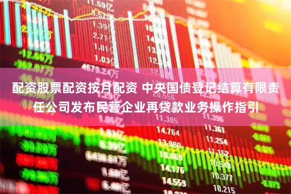 配资股票配资按月配资 中央国债登记结算有限责任公司发布民营企业再贷款业务操作指引