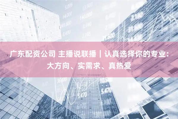 广东配资公司 主播说联播｜认真选择你的专业：大方向、实需求、真热爱