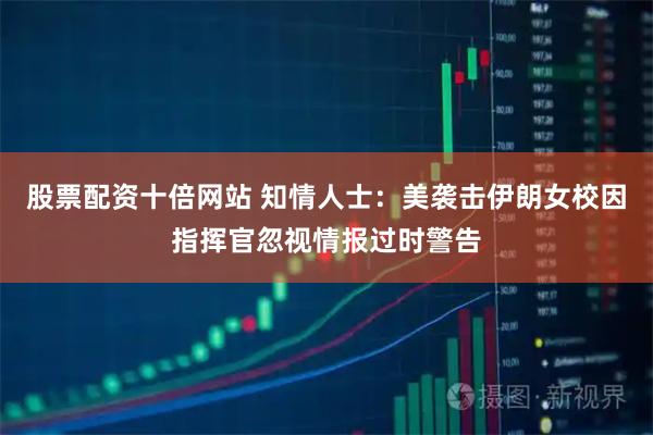 股票配资十倍网站 知情人士：美袭击伊朗女校因指挥官忽视情报过时警告