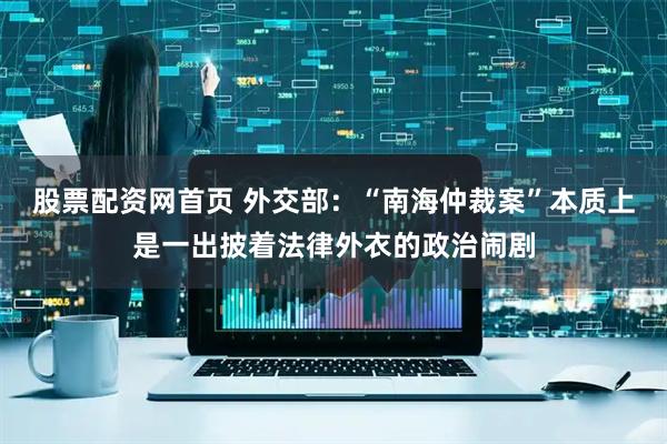 股票配资网首页 外交部：“南海仲裁案”本质上是一出披着法律外衣的政治闹剧
