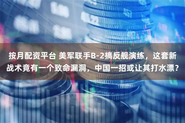 按月配资平台 美军联手B-2搞反舰演练，这套新战术竟有一个致命漏洞，中国一招或让其打水漂？